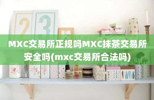 MXC交易所正规吗MXC抹茶交易所安全吗(mxc交易所合法吗)