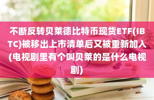 不断反转贝莱德比特币现货ETF(IBTC)被移出上市清单后又被重新加入(电视剧里有个叫贝莱的是什么电视剧)