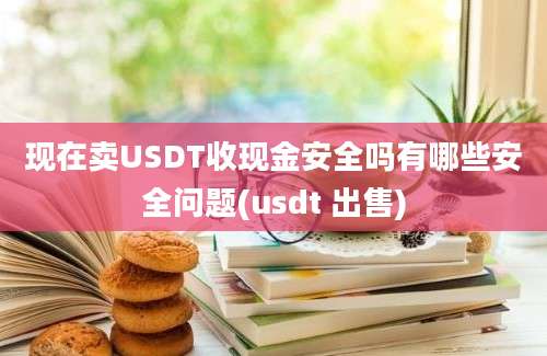 现在卖USDT收现金安全吗有哪些安全问题(usdt 出售)