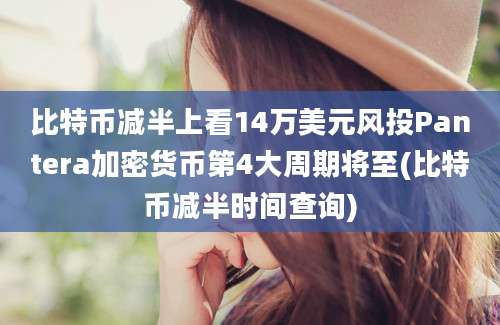 比特币减半上看14万美元风投Pantera加密货币第4大周期将至(比特币减半时间查询)