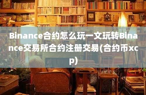 Binance合约怎么玩一文玩转Binance交易所合约注册交易(合约币xcp)