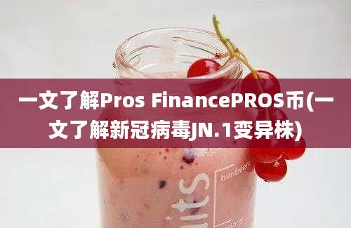 一文了解Pros FinancePROS币(一文了解新冠病毒JN.1变异株)