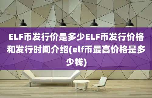 ELF币发行价是多少ELF币发行价格和发行时间介绍(elf币最高价格是多少钱)