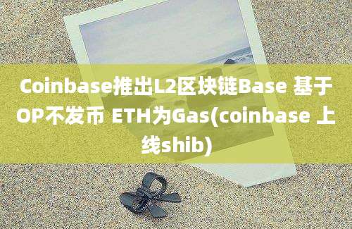 Coinbase推出L2区块链Base 基于OP不发币 ETH为Gas(coinbase 上线shib)