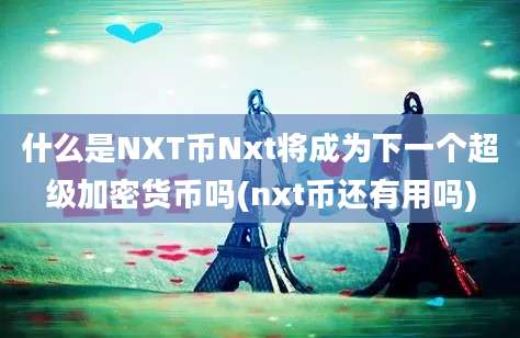 什么是NXT币Nxt将成为下一个超级加密货币吗(nxt币还有用吗)