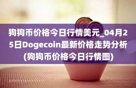 狗狗币价格今日行情美元_04月25日Dogecoin最新价格走势分析(狗狗币价格今日行情图)