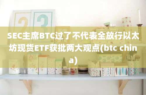 SEC主席BTC过了不代表全放行以太坊现货ETF获批两大观点(btc china)