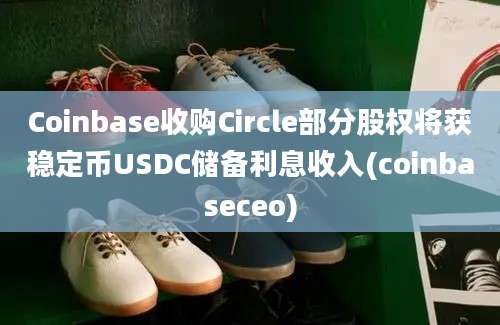 Coinbase收购Circle部分股权将获稳定币USDC储备利息收入(coinbaseceo)