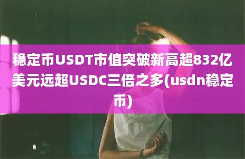 稳定币USDT市值突破新高超832亿美元远超USDC三倍之多(usdn稳定币)