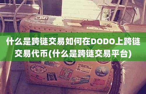 什么是跨链交易如何在DODO上跨链交易代币(什么是跨链交易平台)