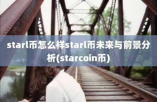 starl币怎么样starl币未来与前景分析(starcoin币)