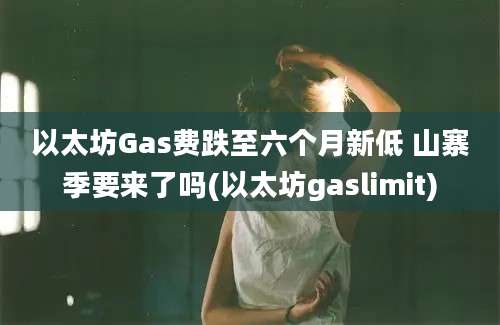 以太坊Gas费跌至六个月新低 山寨季要来了吗(以太坊gaslimit)