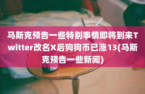 马斯克预告一些特别事情即将到来Twitter改名X后狗狗币已涨13(马斯克预告一些新闻)