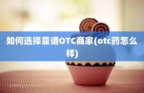 如何选择靠谱OTC商家(otc药怎么样)