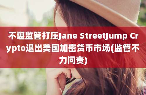 不堪监管打压Jane StreetJump Crypto退出美国加密货币市场(监管不力问责)