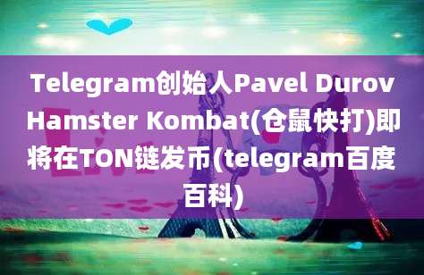 Telegram创始人Pavel DurovHamster Kombat(仓鼠快打)即将在TON链发币(telegram百度百科)