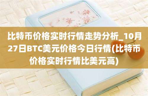 比特币价格实时行情走势分析_10月27日BTC美元价格今日行情(比特币价格实时行情比美元高)