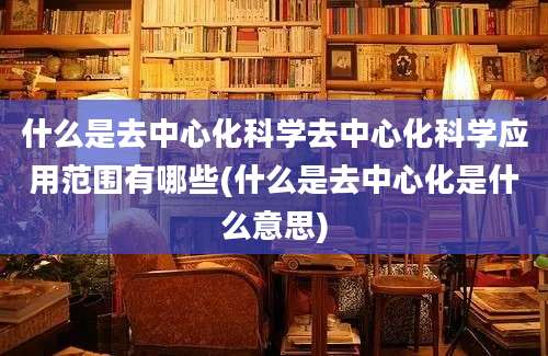 什么是去中心化科学去中心化科学应用范围有哪些(什么是去中心化是什么意思)