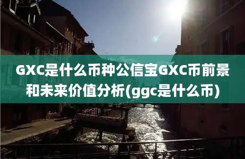 GXC是什么币种公信宝GXC币前景和未来价值分析(ggc是什么币)