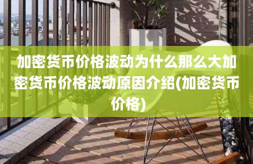 加密货币价格波动为什么那么大加密货币价格波动原因介绍(加密货币 价格)