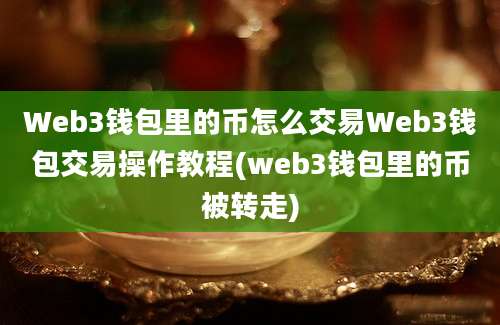 Web3钱包里的币怎么交易Web3钱包交易操作教程(web3钱包里的币被转走)