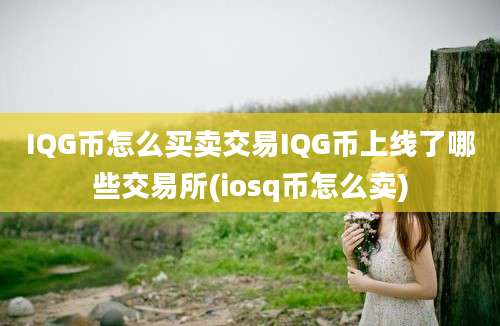 IQG币怎么买卖交易IQG币上线了哪些交易所(iosq币怎么卖)