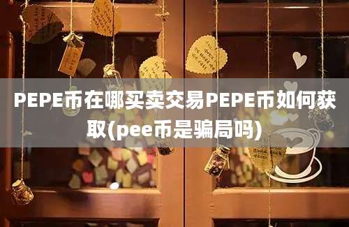 PEPE币在哪买卖交易PEPE币如何获取(pee币是骗局吗)