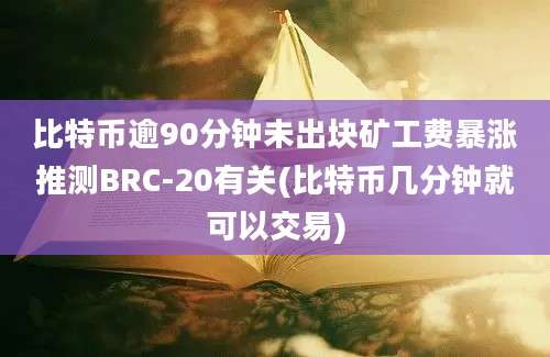 比特币逾90分钟未出块矿工费暴涨推测BRC-20有关(比特币几分钟就可以交易)