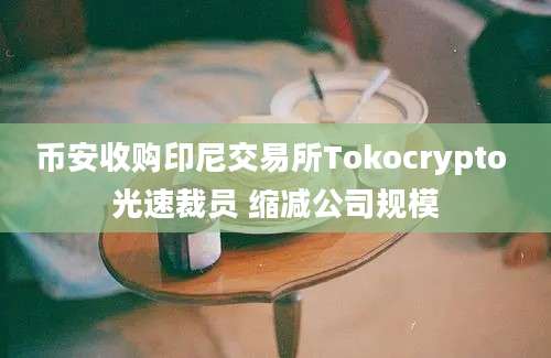 币安收购印尼交易所Tokocrypto 光速裁员 缩减公司规模