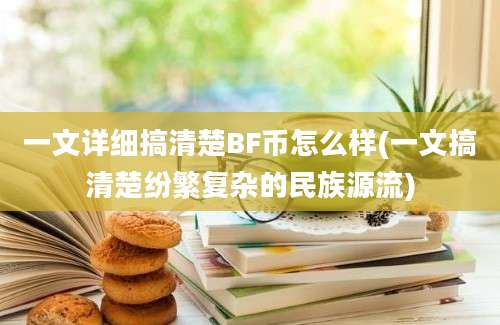 一文详细搞清楚BF币怎么样(一文搞清楚纷繁复杂的民族源流)