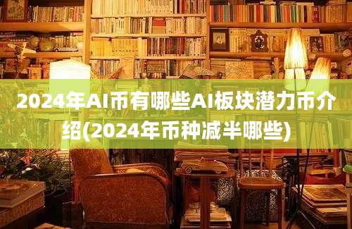 2024年AI币有哪些AI板块潜力币介绍(2024年币种减半哪些)