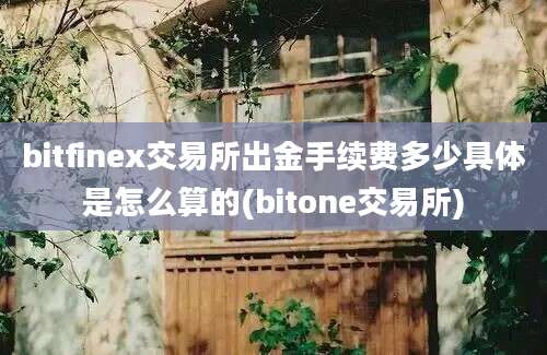 bitfinex交易所出金手续费多少具体是怎么算的(bitone交易所)