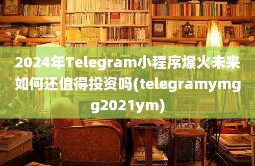 2024年Telegram小程序爆火未来如何还值得投资吗(telegramymgg2021ym)