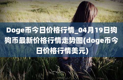 Doge币今日价格行情_04月19日狗狗币最新价格行情走势图(doge币今日价格行情美元)