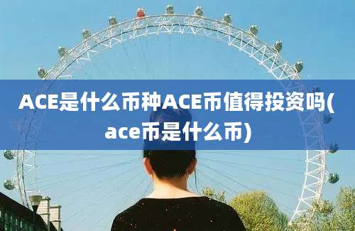 ACE是什么币种ACE币值得投资吗(ace币是什么币)