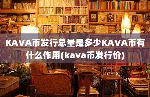 KAVA币发行总量是多少KAVA币有什么作用(kava币发行价)