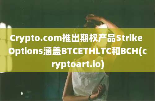 Crypto.com推出期权产品Strike Options涵盖BTCETHLTC和BCH(cryptoart.io)