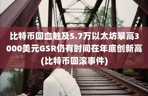 比特币回血触及5.7万以太坊攀高3000美元GSR仍有时间在年底创新高(比特币回滚事件)