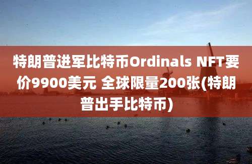 特朗普进军比特币Ordinals NFT要价9900美元 全球限量200张(特朗普出手比特币)