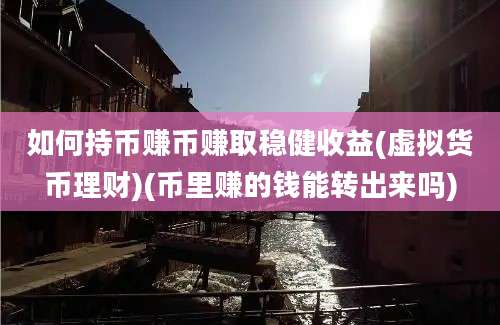 如何持币赚币赚取稳健收益(虚拟货币理财)(币里赚的钱能转出来吗)