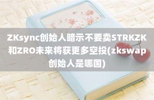 ZKsync创始人暗示不要卖STRKZK和ZRO未来将获更多空投(zkswap创始人是哪国)