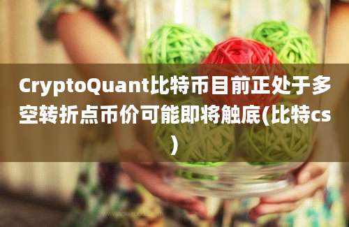 CryptoQuant比特币目前正处于多空转折点币价可能即将触底(比特cs)