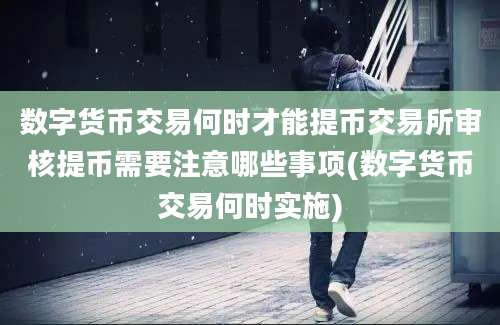 数字货币交易何时才能提币交易所审核提币需要注意哪些事项(数字货币交易何时实施)