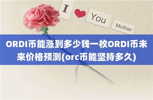 ORDI币能涨到多少钱一枚ORDI币未来价格预测(orc币能坚持多久)