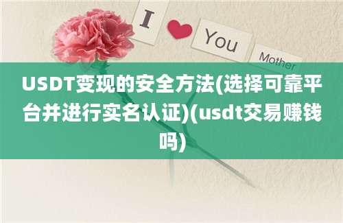 USDT变现的安全方法(选择可靠平台并进行实名认证)(usdt交易赚钱吗)