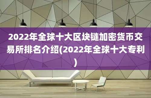 2022年全球十大区块链加密货币交易所排名介绍(2022年全球十大专利)