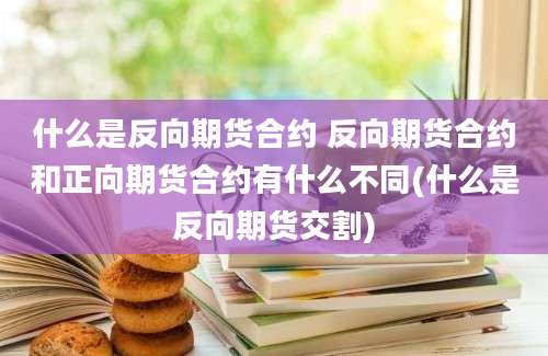 什么是反向期货合约 反向期货合约和正向期货合约有什么不同(什么是反向期货交割)