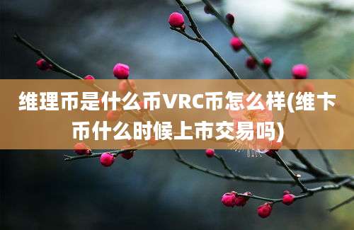 维理币是什么币VRC币怎么样(维卞币什么时候上市交易吗)