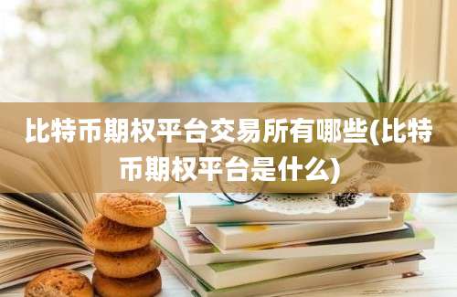 比特币期权平台交易所有哪些(比特币期权平台是什么)