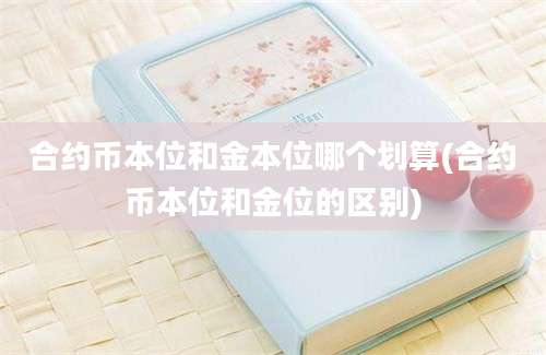 合约币本位和金本位哪个划算(合约币本位和金位的区别)